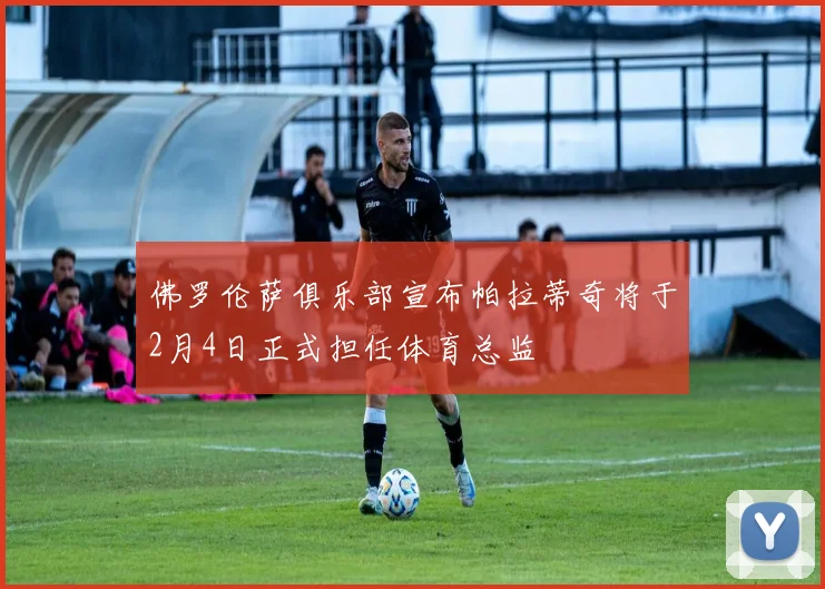 佛罗伦萨俱乐部宣布帕拉蒂奇将于2月4日正式担任体育总监