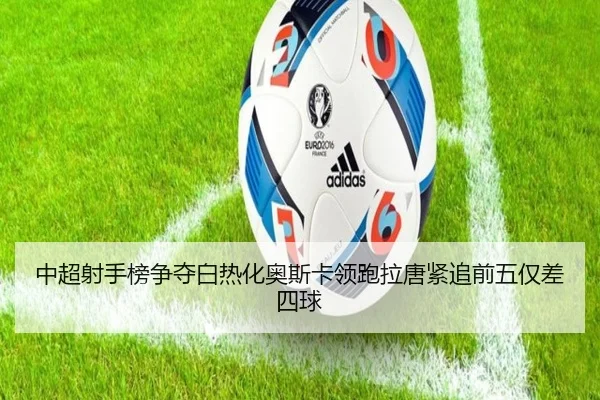 中超射手榜争夺白热化奥斯卡领跑拉唐紧追前五仅差四球 - SabaSports